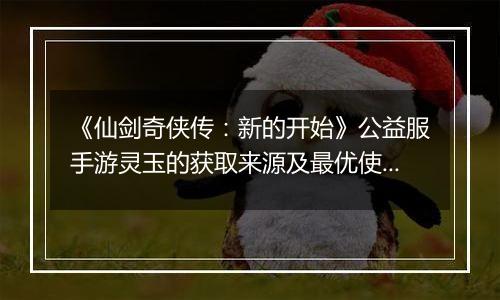 《仙剑奇侠传：新的开始》公益服手游灵玉的获取来源及最优使用方案