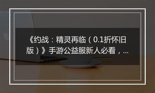 《约战：精灵再临（0.1折怀旧版）》手游公益服新人必看，每天要做什么