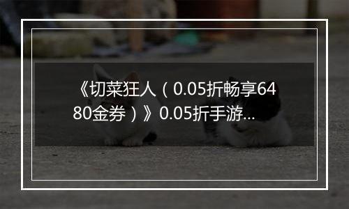 《切菜狂人（0.05折畅享6480金券）》0.05折手游装备篇