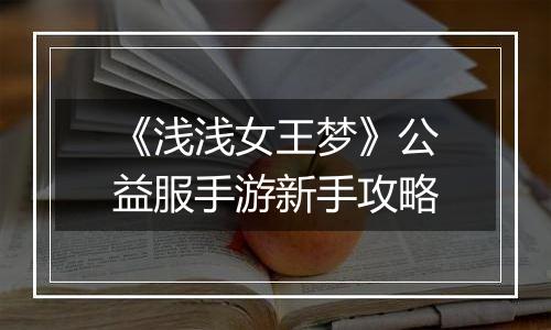 《浅浅女王梦》公益服手游新手攻略