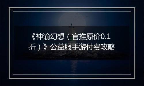 《神谕幻想（官推原价0.1折）》公益服手游付费攻略