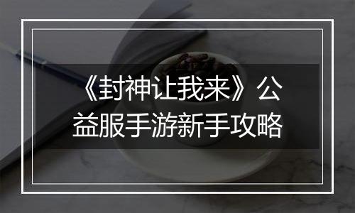 《封神让我来》公益服手游新手攻略