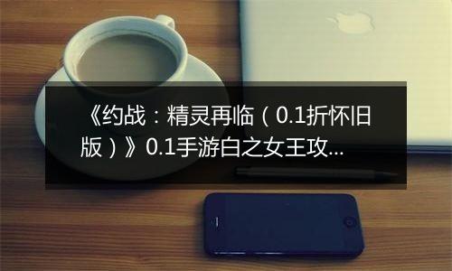 《约战：精灵再临（0.1折怀旧版）》0.1手游白之女王攻略-秘宝篇