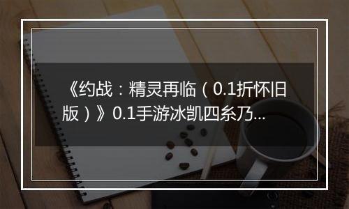 《约战：精灵再临（0.1折怀旧版）》0.1手游冰凯四糸乃信物推荐攻略