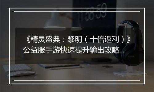 《精灵盛典：黎明（十倍返利）》公益服手游快速提升输出攻略介绍