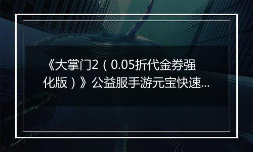 《大掌门2（0.05折代金券强化版）》公益服手游元宝快速获取终极指南（热心掌门投稿）
