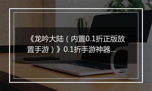 《龙吟大陆（内置0.1折正版放置手游）》0.1折手游神器攻略（避免浪费，少走弯路）
