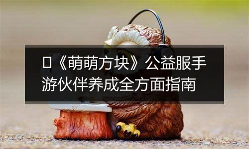 ​《萌萌方块》公益服手游伙伴养成全方面指南