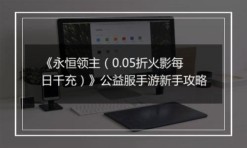 《永恒领主（0.05折火影每日千充）》公益服手游新手攻略