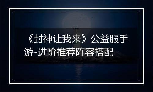 《封神让我来》公益服手游-进阶推荐阵容搭配