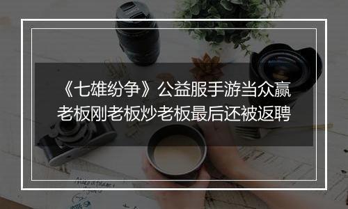 《七雄纷争》公益服手游当众赢老板刚老板炒老板最后还被返聘