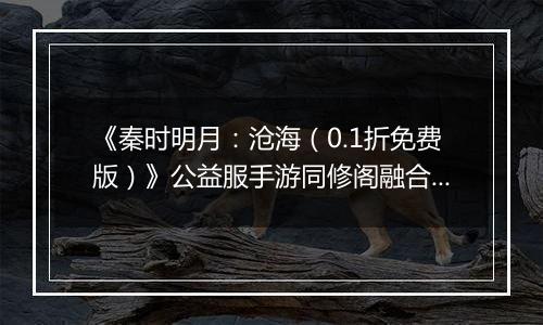 《秦时明月：沧海（0.1折免费版）》公益服手游同修阁融合技介绍