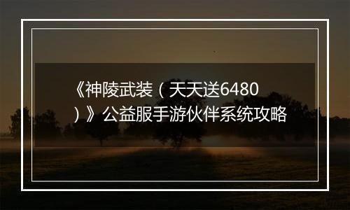 《神陵武装（天天送6480）》公益服手游伙伴系统攻略