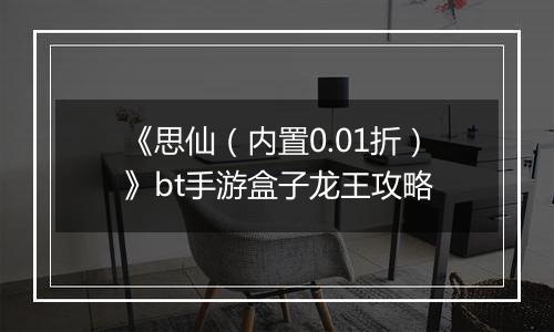 《思仙（内置0.01折）》bt手游盒子龙王攻略