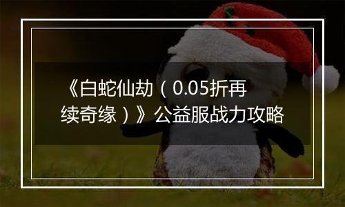 《白蛇仙劫（0.05折再续奇缘）》公益服战力攻略