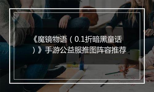 《魔镜物语（0.1折暗黑童话）》手游公益服推图阵容推荐