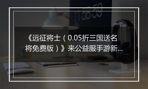 《远征将士（0.05折三国送名将免费版）》来公益服手游新手日常任务指南 每日必刷任务