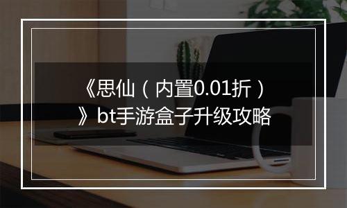 《思仙（内置0.01折）》bt手游盒子升级攻略