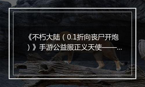 《不朽大陆（0.1折向丧尸开炮）》手游公益服正义天使——觉醒的正义之光