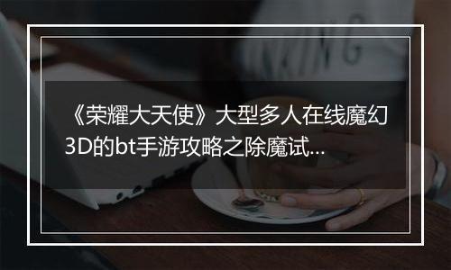 《荣耀大天使》大型多人在线魔幻3D的bt手游攻略之除魔试炼BUFF技能！