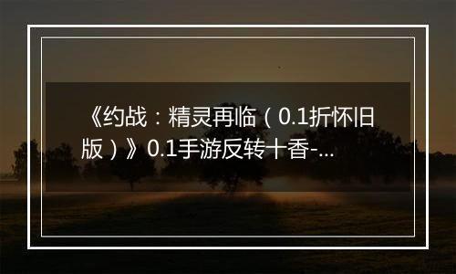 《约战：精灵再临（0.1折怀旧版）》0.1手游反转十香-宝石契约篇