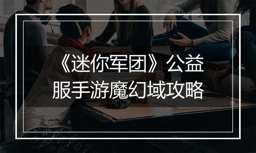 《迷你军团》公益服手游魔幻域攻略