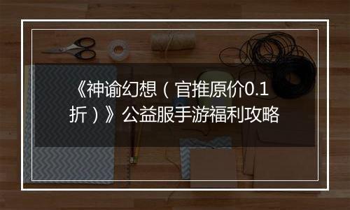 《神谕幻想（官推原价0.1折）》公益服手游福利攻略