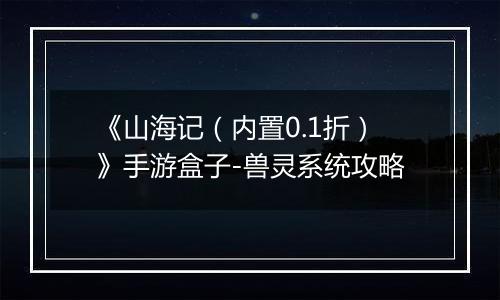 《山海记（内置0.1折）》手游盒子-兽灵系统攻略