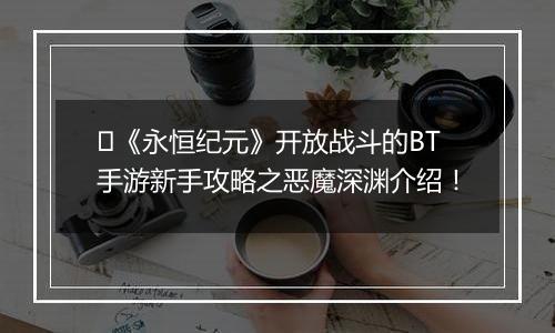 ﻿《永恒纪元》开放战斗的BT手游新手攻略之恶魔深渊介绍！