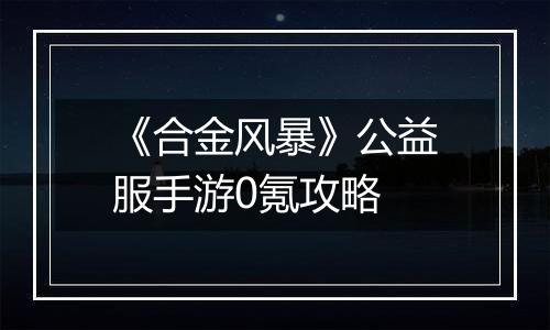 《合金风暴》公益服手游0氪攻略