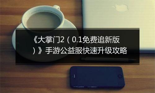《大掌门2（0.1免费追新版）》手游公益服快速升级攻略