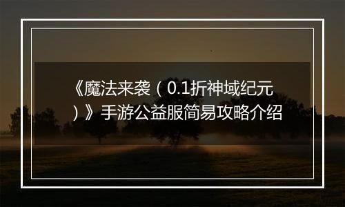 《魔法来袭（0.1折神域纪元）》手游公益服简易攻略介绍