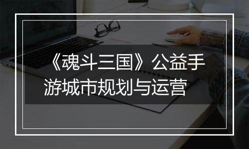 《魂斗三国》公益手游城市规划与运营