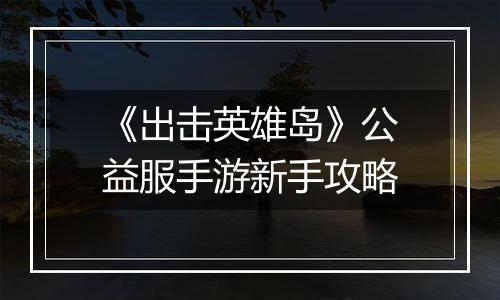 《出击英雄岛》公益服手游新手攻略