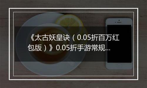 《太古妖皇诀（0.05折百万红包版）》0.05折手游常规玩法介绍攻略