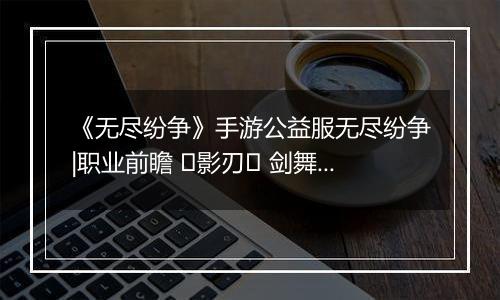 《无尽纷争》手游公益服无尽纷争|职业前瞻 ⌈影刃⌋ 剑舞中，你终将成为我剑下亡魂！