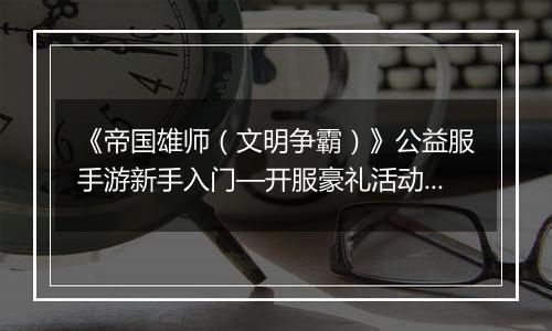 《帝国雄师（文明争霸）》公益服手游新手入门—开服豪礼活动介绍