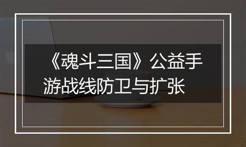 《魂斗三国》公益手游战线防卫与扩张