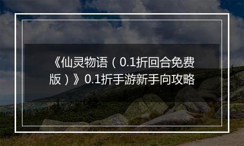 《仙灵物语（0.1折回合免费版）》0.1折手游新手向攻略