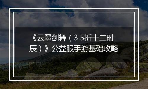 《云墨剑舞（3.5折十二时辰）》公益服手游基础攻略