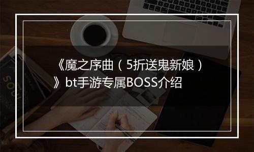 《魔之序曲（5折送鬼新娘）》bt手游专属BOSS介绍