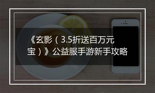 《玄影（3.5折送百万元宝）》公益服手游新手攻略