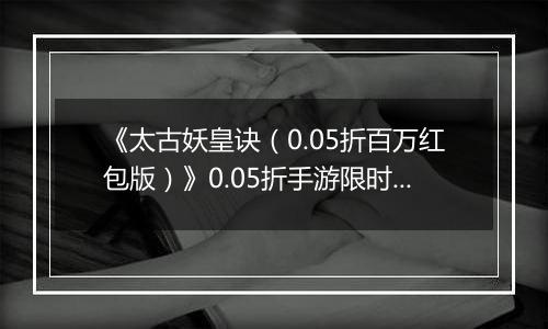 《太古妖皇诀（0.05折百万红包版）》0.05折手游限时玩法介绍