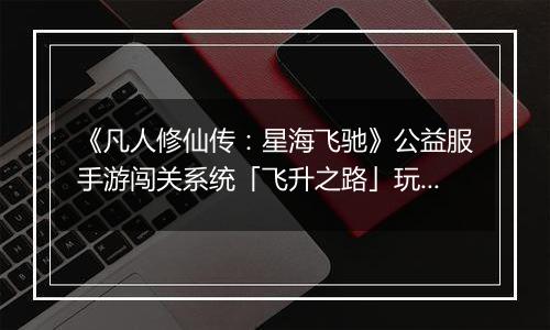 《凡人修仙传：星海飞驰》公益服手游闯关系统「飞升之路」玩法详解