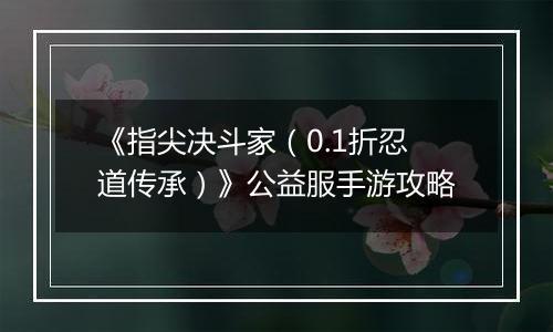 《指尖决斗家（0.1折忍道传承）》公益服手游攻略