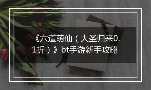 《六道萌仙（大圣归来0.1折）》bt手游新手攻略