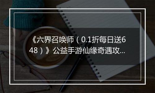 《六界召唤师（0.1折每日送648）》公益手游仙缘奇遇攻略
