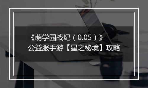 《萌学园战纪（0.05）》公益服手游【星之秘境】攻略