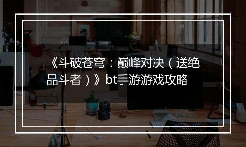 《斗破苍穹：巅峰对决（送绝品斗者）》bt手游游戏攻略