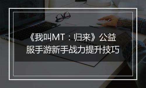 《我叫MT：归来》公益服手游新手战力提升技巧
